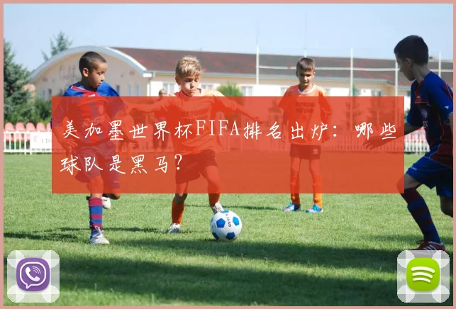 美加墨世界杯FIFA排名出炉:哪些球队是黑马?
