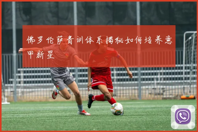 佛罗伦萨青训体系揭秘如何培养意甲新星