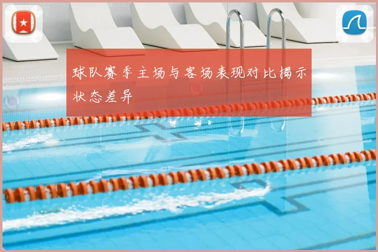 球队赛季主场与客场表现对比揭示状态差异