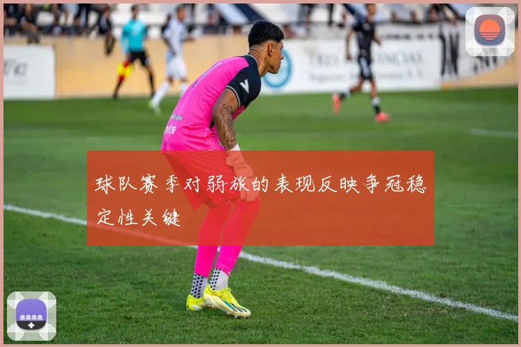 球队赛季对弱旅的表现反映争冠稳定性关键