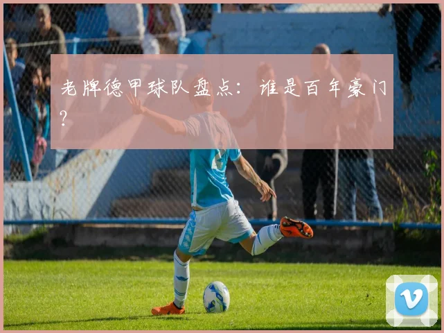 老牌德甲球队盘点：谁是百年豪门？