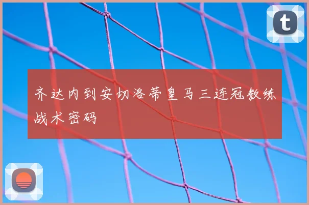 齐达内到安切洛蒂皇马三连冠教练战术密码