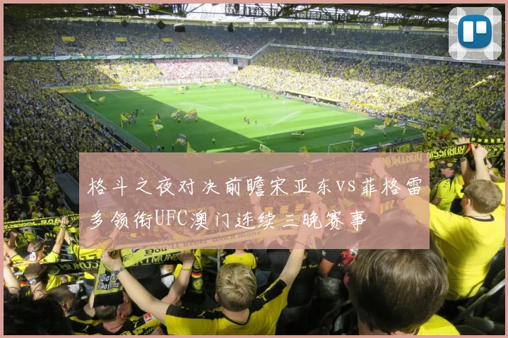 格斗之夜对决前瞻宋亚东vs菲格雷多领衔UFC澳门连续三晚赛事